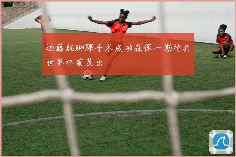 远藤航脚踝手术成功森保一期待其世界杯前复出
