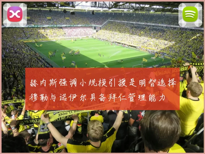 赫内斯强调小规模引援是明智选择穆勒与诺伊尔具备拜仁管理能力