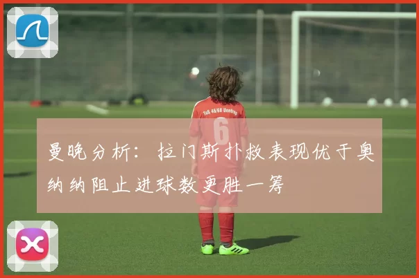 曼晚分析：拉门斯扑救表现优于奥纳纳阻止进球数更胜一筹