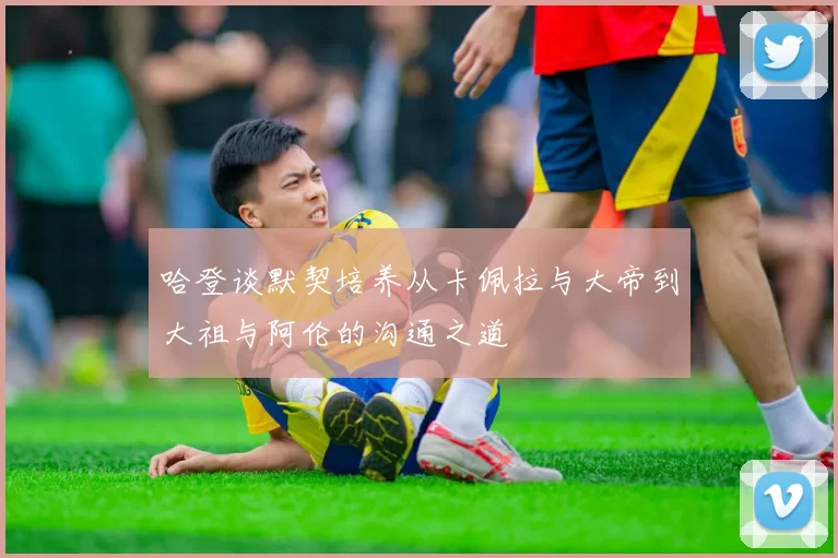 哈登谈默契培养从卡佩拉与大帝到大祖与阿伦的沟通之道