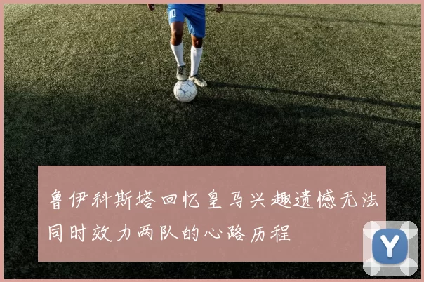 鲁伊科斯塔回忆皇马兴趣遗憾无法同时效力两队的心路历程