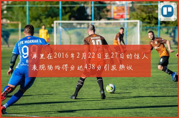 库里在2016年2月22日至27日的惊人表现场均得分达438分引发热议