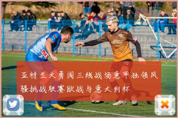亚特兰大勇闯三线战场意甲独领风骚挑战联赛欧战与意大利杯