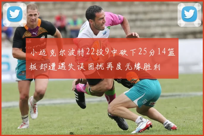 小迈克尔波特22投9中砍下25分14篮板却遭遇失误困扰再度无缘胜利
