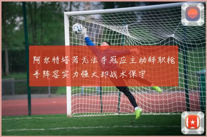 阿尔特塔若无法夺冠应主动辞职枪手阵容实力强大却战术保守