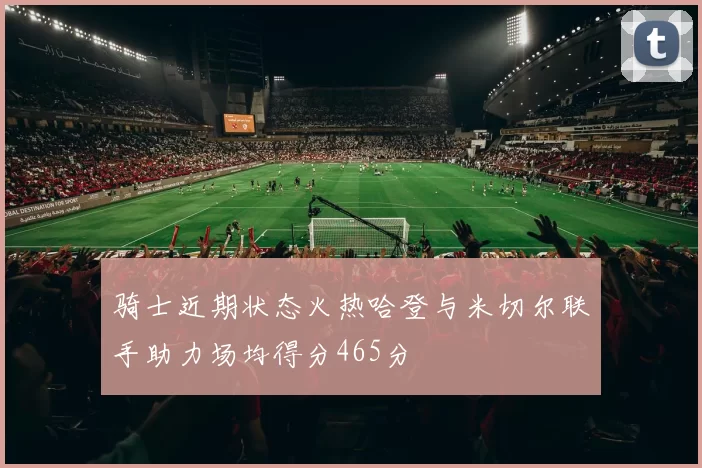 骑士近期状态火热哈登与米切尔联手助力场均得分465分
