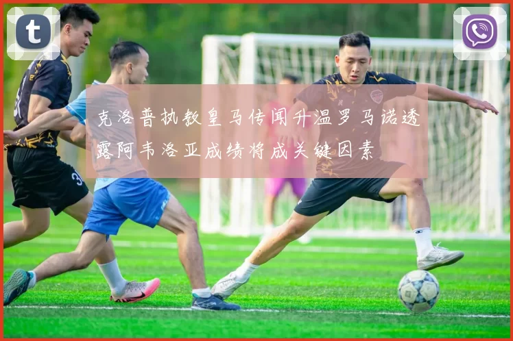 克洛普执教皇马传闻升温罗马诺透露阿韦洛亚成绩将成关键因素
