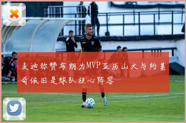 麦迪称赞布朗为MVP亚历山大与约基奇依旧是球队核心阵容