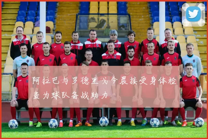阿拉巴与罗德里戈今晨接受身体检查为球队备战助力