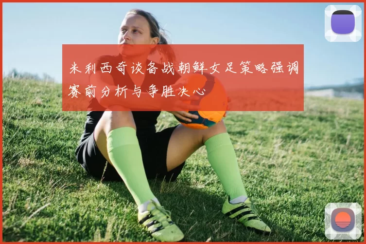 米利西奇谈备战朝鲜女足策略强调赛前分析与争胜决心