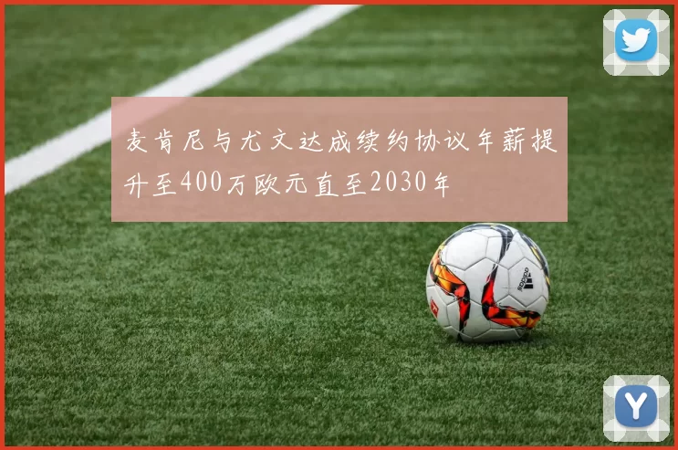 麦肯尼与尤文达成续约协议年薪提升至400万欧元直至2030年