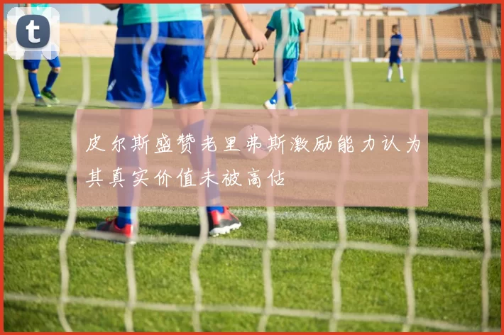 皮尔斯盛赞老里弗斯激励能力认为其真实价值未被高估