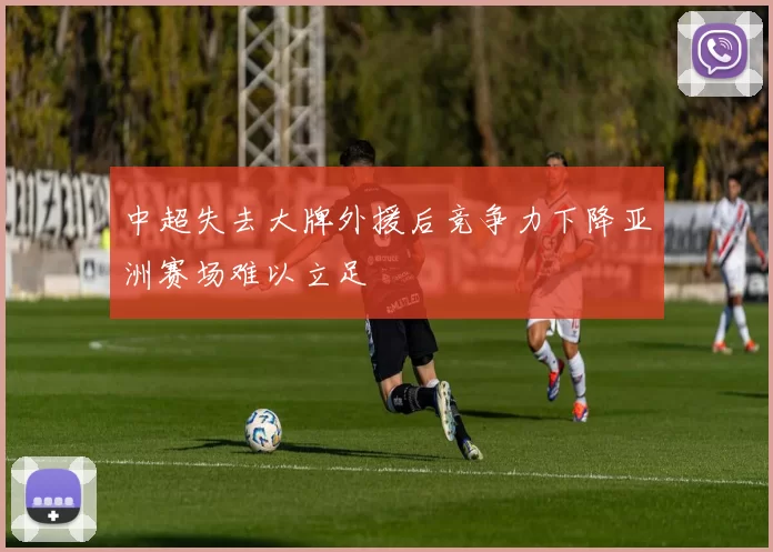 中超失去大牌外援后竞争力下降亚洲赛场难以立足