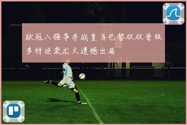 欧冠八强争夺战皇马巴黎双双晋级多特逆袭尤文遗憾出局