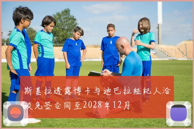 斯基拉透露博卡与迪巴拉经纪人洽谈免签合同至2028年12月