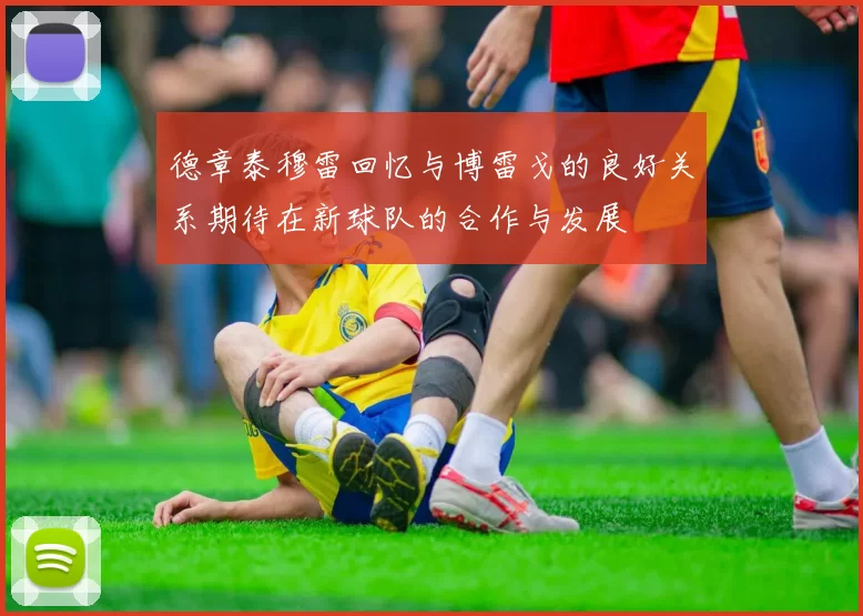 德章泰穆雷回忆与博雷戈的良好关系期待在新球队的合作与发展