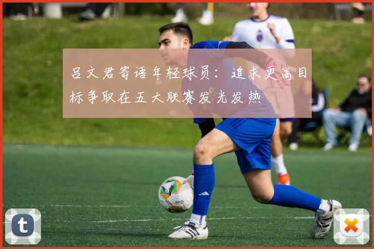 吕文君寄语年轻球员：追求更高目标争取在五大联赛发光发热