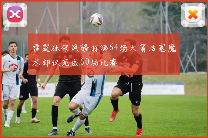 雷霆独领风骚打满64场火箭活塞魔术却仅完成60场比赛