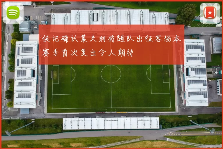 侠记确认莱夫利将随队出征客场本赛季首次复出令人期待