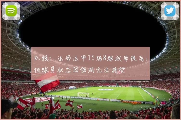 队报：法蒂法甲15场8球效率很高，但球员状态因伤病无法持续