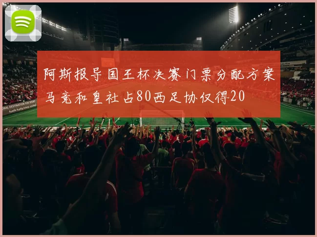 阿斯报导国王杯决赛门票分配方案马竞和皇社占80西足协仅得20