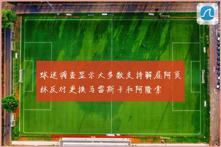 球迷调查显示大多数支持解雇阿莫林反对更换马雷斯卡和阿隆索