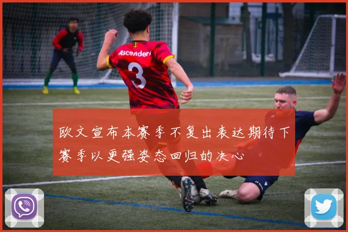 欧文宣布本赛季不复出表达期待下赛季以更强姿态回归的决心