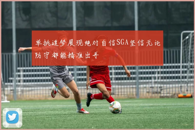 单挑追梦展现绝对自信SGA坚信无论防守都能精准出手