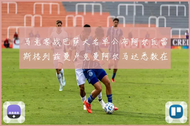 马竞客战巴萨大名单公布阿尔瓦雷斯格列兹曼卢克曼阿尔马达悉数在列