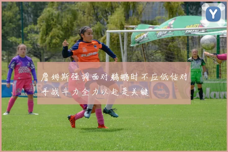 詹姆斯强调面对鹈鹕时不应低估对手战斗力全力以赴是关键