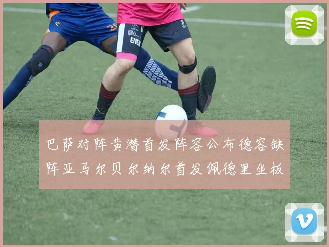 巴萨对阵黄潜首发阵容公布德容缺阵亚马尔贝尔纳尔首发佩德里坐板凳