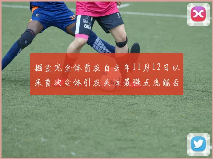 掘金完全体首发自去年11月12日以来首次合体引发关注最强五虎能否重现辉煌