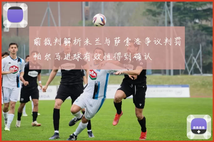 前裁判解析米兰与萨索洛争议判罚帕尔马进球有效性得到确认