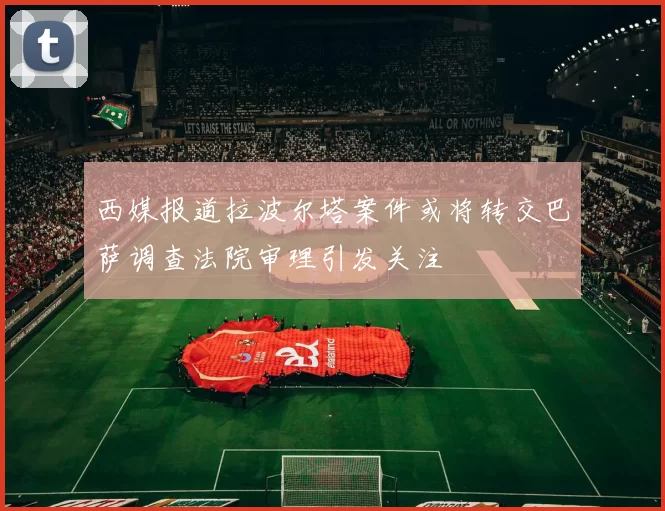 西媒报道拉波尔塔案件或将转交巴萨调查法院审理引发关注