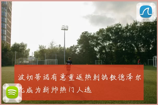 波切蒂诺有意重返热刺执教德泽尔比成为新帅热门人选